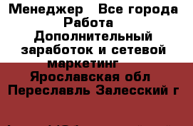 Менеджер - Все города Работа » Дополнительный заработок и сетевой маркетинг   . Ярославская обл.,Переславль-Залесский г.